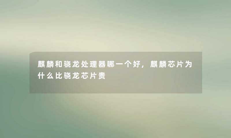 麒麟和骁龙处理器哪一个好,麒麟芯片为什么比骁龙芯片贵 麒麟和骁龙处理器哪一个好,麒麟芯片为什么比骁龙芯片贵