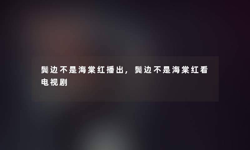 鬓边不是海棠红播出,鬓边不是海棠红看电视剧 鬓边不是海棠红播出,鬓边不是海棠红看电视剧